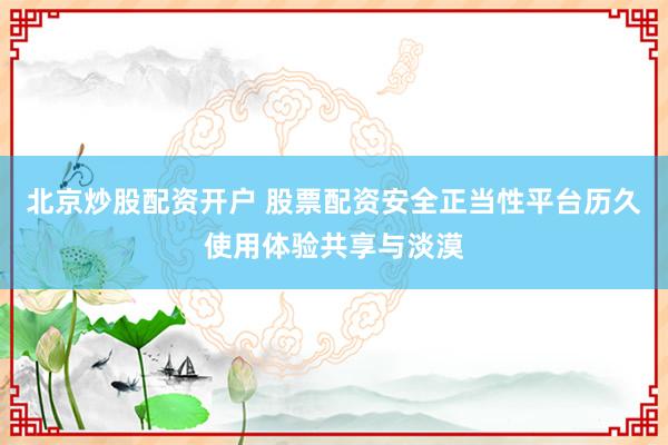 北京炒股配资开户 股票配资安全正当性平台历久使用体验共享与淡漠