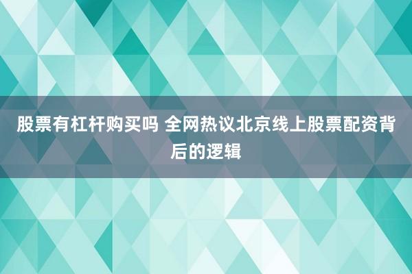 股票有杠杆购买吗 全网热议北京线上股票配资背后的逻辑