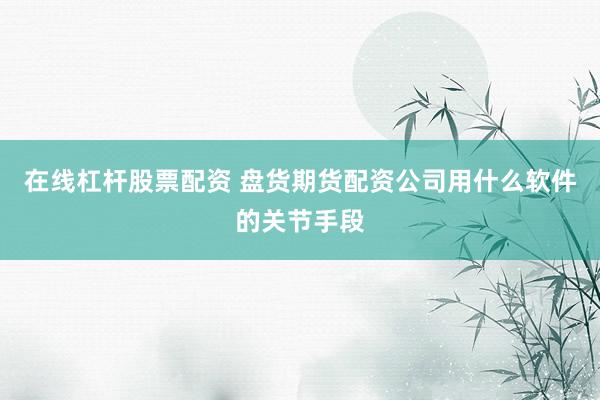 在线杠杆股票配资 盘货期货配资公司用什么软件的关节手段