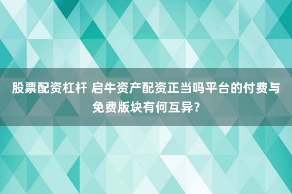 股票配资杠杆 启牛资产配资正当吗平台的付费与免费版块有何互异？