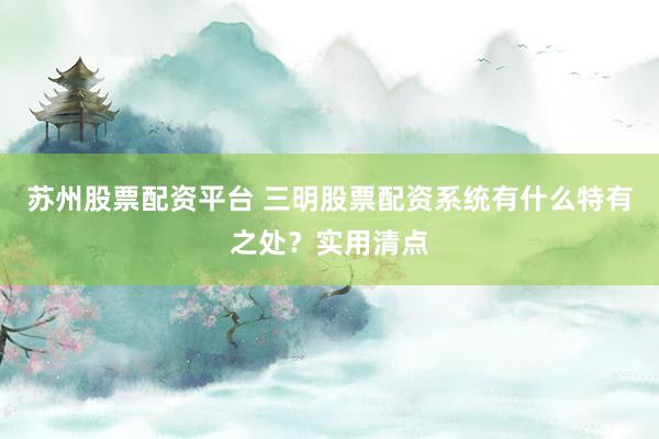 苏州股票配资平台 三明股票配资系统有什么特有之处？实用清点