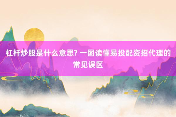 杠杆炒股是什么意思? 一图读懂易投配资招代理的常见误区