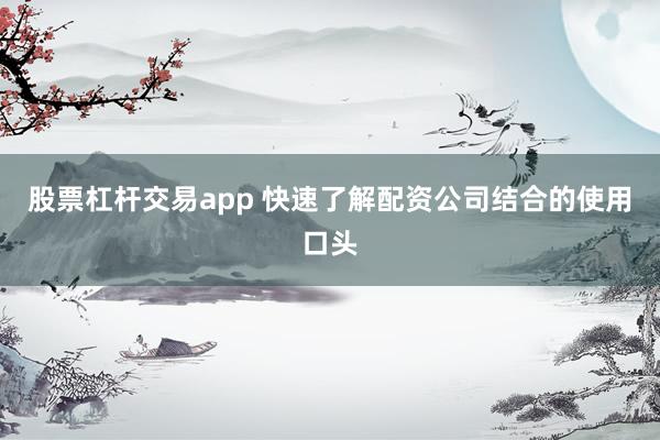 股票杠杆交易app 快速了解配资公司结合的使用口头