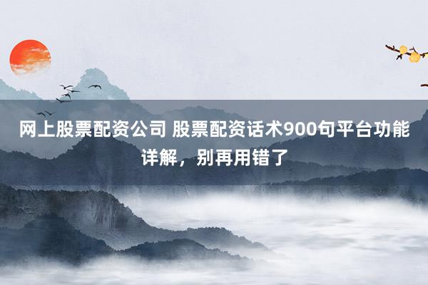 网上股票配资公司 股票配资话术900句平台功能详解，别再用错了