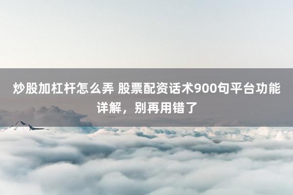 炒股加杠杆怎么弄 股票配资话术900句平台功能详解，别再用错了