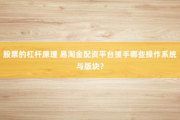 股票的杠杆原理 易淘金配资平台援手哪些操作系统与版块？