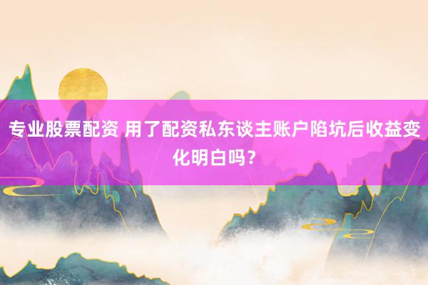 专业股票配资 用了配资私东谈主账户陷坑后收益变化明白吗？