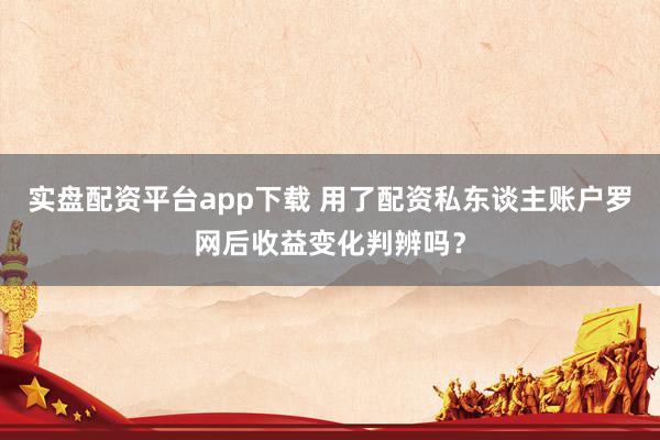 实盘配资平台app下载 用了配资私东谈主账户罗网后收益变化判辨吗？