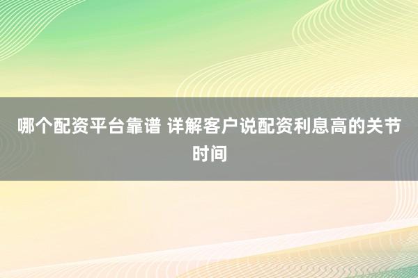 哪个配资平台靠谱 详解客户说配资利息高的关节时间
