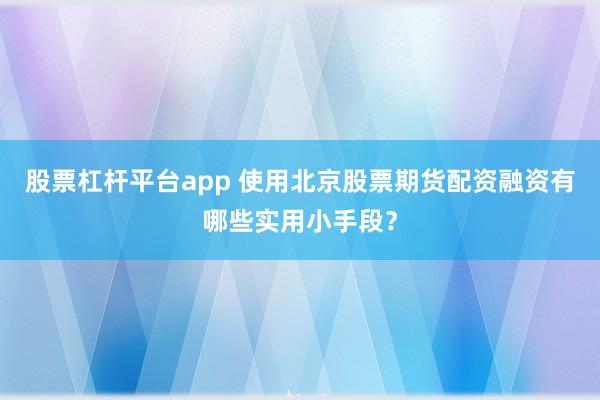 股票杠杆平台app 使用北京股票期货配资融资有哪些实用小手段？