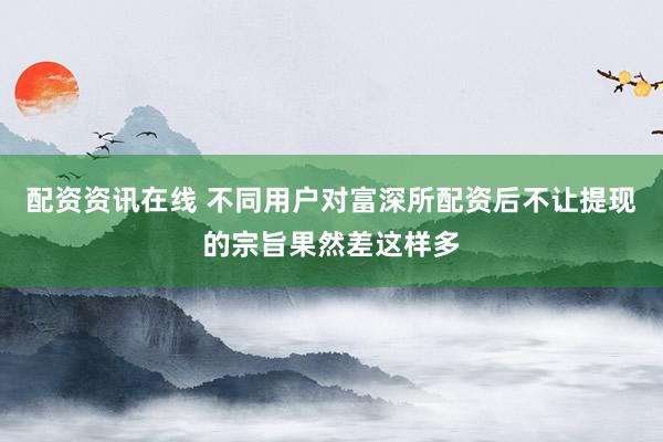 配资资讯在线 不同用户对富深所配资后不让提现的宗旨果然差这样多