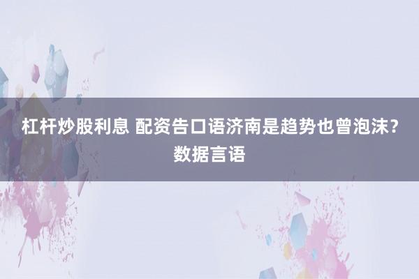 杠杆炒股利息 配资告口语济南是趋势也曾泡沫？数据言语