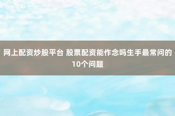 网上配资炒股平台 股票配资能作念吗生手最常问的10个问题
