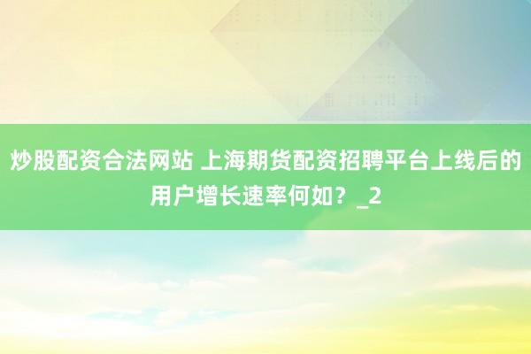 炒股配资合法网站 上海期货配资招聘平台上线后的用户增长速率何如？_2