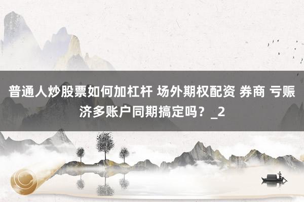 普通人炒股票如何加杠杆 场外期权配资 券商 亏赈济多账户同期搞定吗？_2
