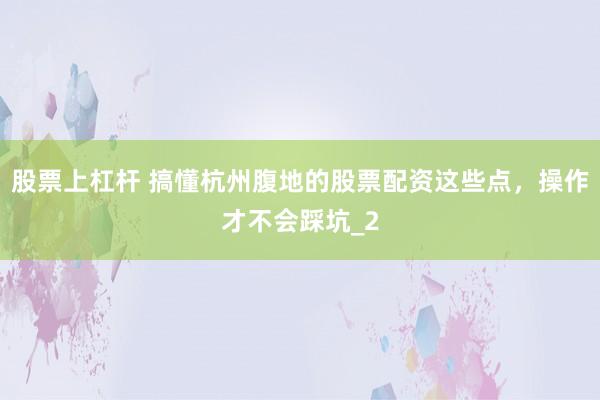 股票上杠杆 搞懂杭州腹地的股票配资这些点，操作才不会踩坑_2