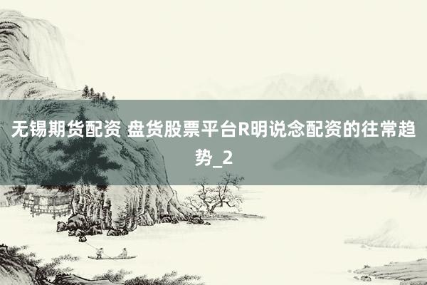 无锡期货配资 盘货股票平台R明说念配资的往常趋势_2