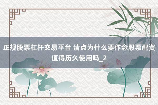 正规股票杠杆交易平台 清点为什么要作念股票配资值得历久使用吗_2