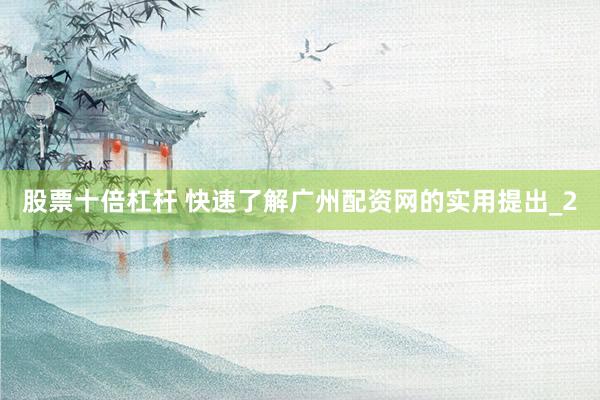 股票十倍杠杆 快速了解广州配资网的实用提出_2