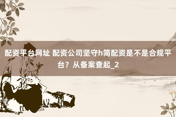 配资平台网址 配资公司坚守h简配资是不是合规平台？从备案查起_2