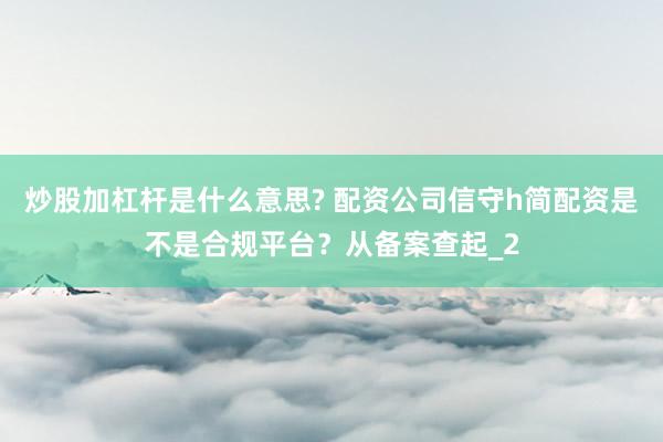 炒股加杠杆是什么意思? 配资公司信守h简配资是不是合规平台？从备案查起_2