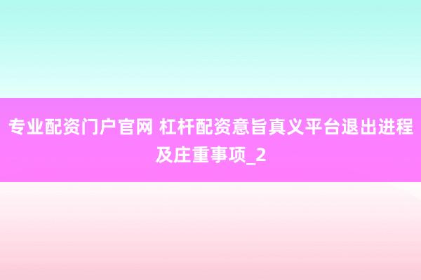 专业配资门户官网 杠杆配资意旨真义平台退出进程及庄重事项_2