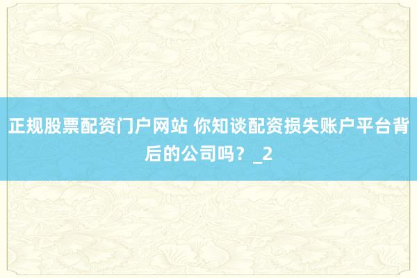 正规股票配资门户网站 你知谈配资损失账户平台背后的公司吗？_2