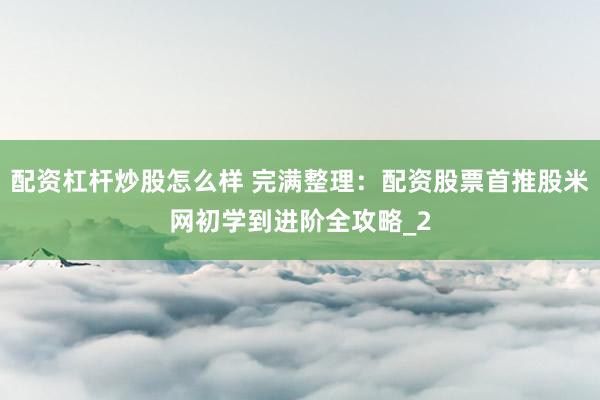 配资杠杆炒股怎么样 完满整理：配资股票首推股米网初学到进阶全攻略_2