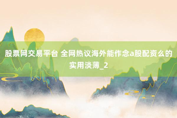 股票网交易平台 全网热议海外能作念a股配资么的实用淡薄_2