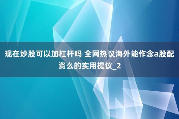 现在炒股可以加杠杆吗 全网热议海外能作念a股配资么的实用提议_2