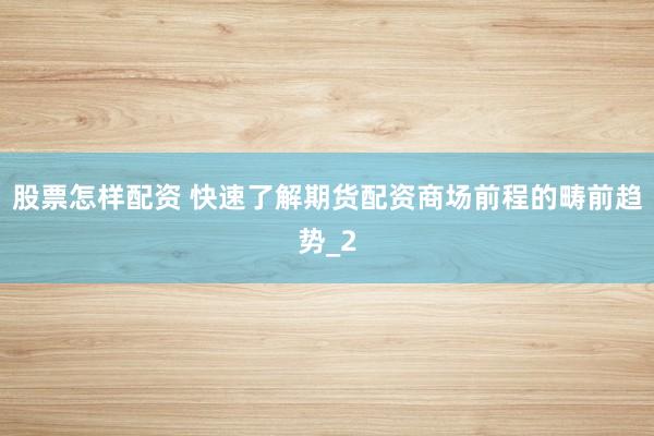 股票怎样配资 快速了解期货配资商场前程的畴前趋势_2