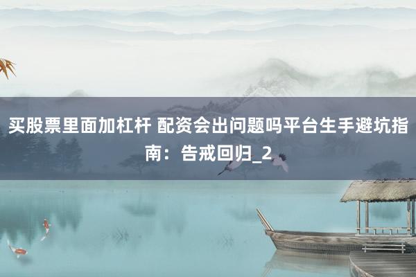 买股票里面加杠杆 配资会出问题吗平台生手避坑指南：告戒回归_2