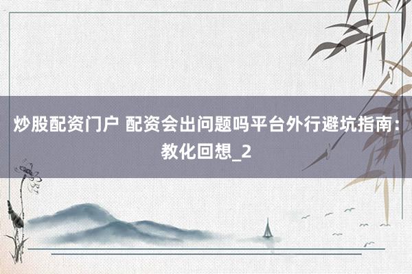 炒股配资门户 配资会出问题吗平台外行避坑指南：教化回想_2