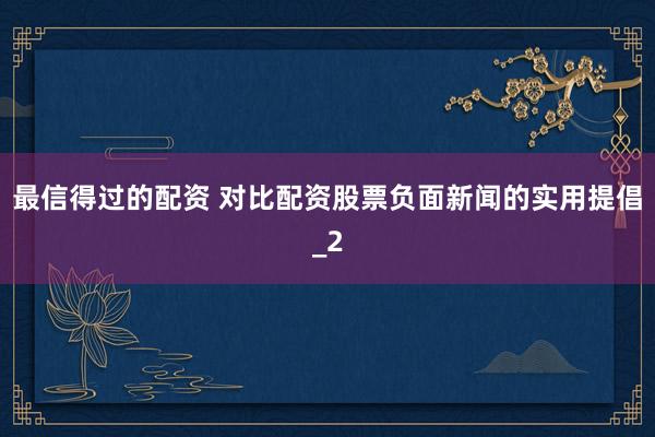 最信得过的配资 对比配资股票负面新闻的实用提倡_2