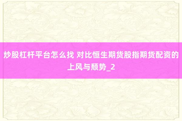 炒股杠杆平台怎么找 对比恒生期货股指期货配资的上风与颓势_2