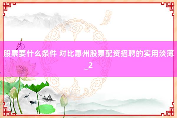 股票要什么条件 对比惠州股票配资招聘的实用淡薄_2