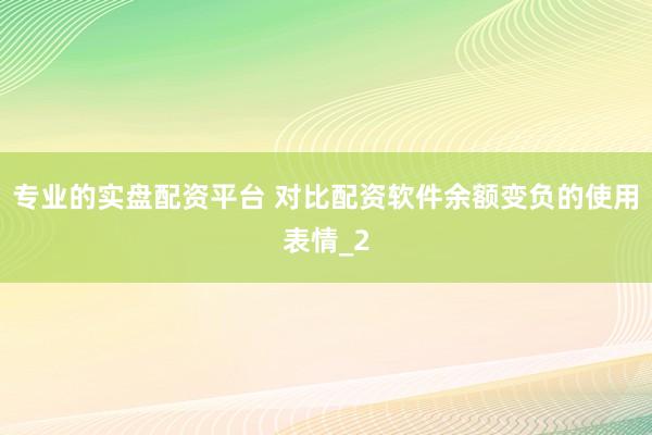 专业的实盘配资平台 对比配资软件余额变负的使用表情_2