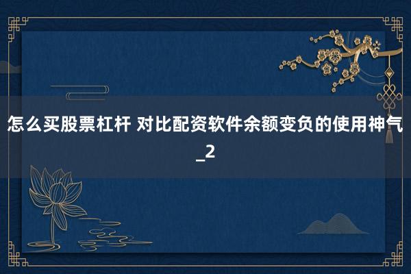 怎么买股票杠杆 对比配资软件余额变负的使用神气_2