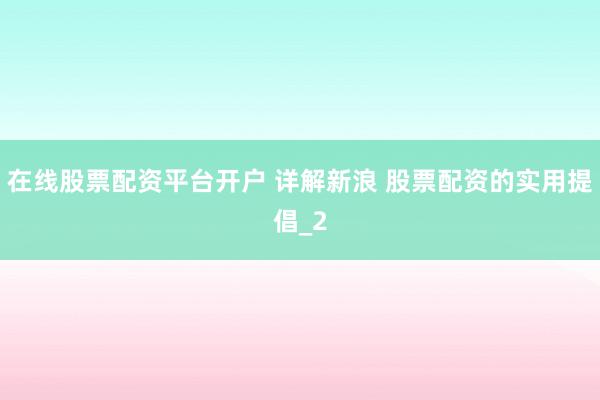 在线股票配资平台开户 详解新浪 股票配资的实用提倡_2