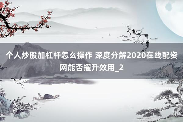 个人炒股加杠杆怎么操作 深度分解2020在线配资网能否擢升效用_2