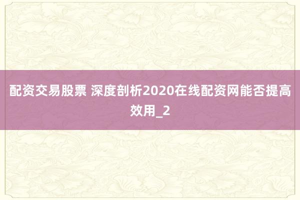 配资交易股票 深度剖析2020在线配资网能否提高效用_2