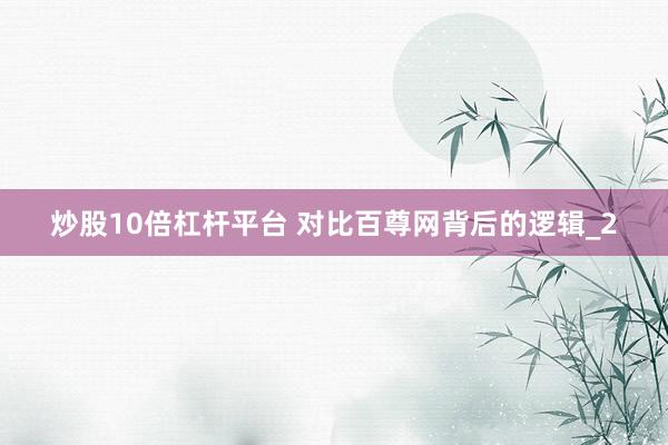 炒股10倍杠杆平台 对比百尊网背后的逻辑_2