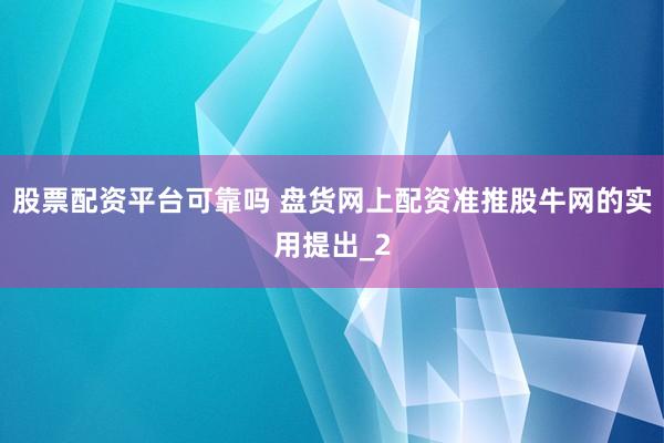 股票配资平台可靠吗 盘货网上配资准推股牛网的实用提出_2