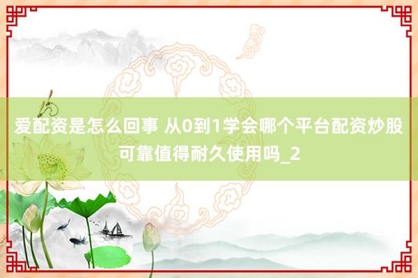 爱配资是怎么回事 从0到1学会哪个平台配资炒股可靠值得耐久使用吗_2