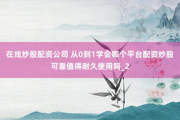 在线炒股配资公司 从0到1学会哪个平台配资炒股可靠值得耐久使用吗_2