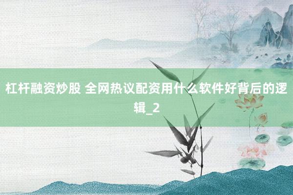 杠杆融资炒股 全网热议配资用什么软件好背后的逻辑_2