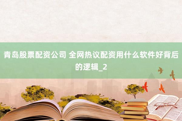 青岛股票配资公司 全网热议配资用什么软件好背后的逻辑_2