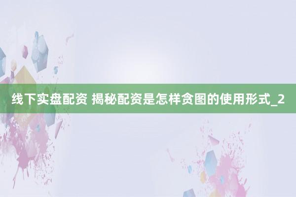 线下实盘配资 揭秘配资是怎样贪图的使用形式_2