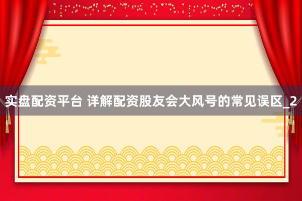 实盘配资平台 详解配资股友会大风号的常见误区_2