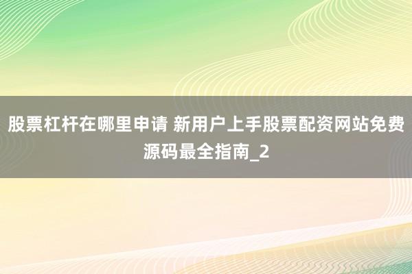 股票杠杆在哪里申请 新用户上手股票配资网站免费源码最全指南_2